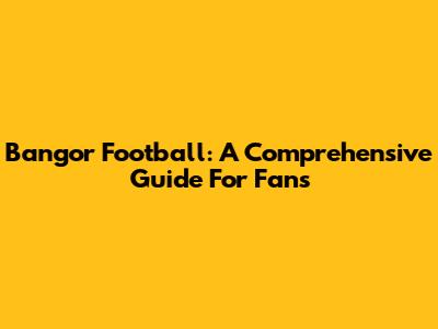 Bangor Football: A Comprehensive Guide For Fans