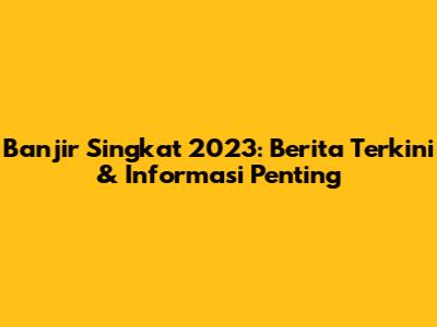 Banjir Singkat 2023: Berita Terkini & Informasi Penting