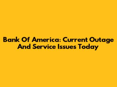 Bank Of America: Current Outage And Service Issues Today
