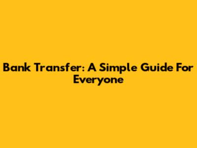 Bank Transfer: A Simple Guide For Everyone