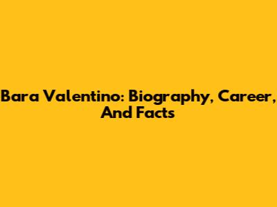 Bara Valentino: Biography, Career, And Facts