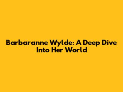Barbaranne Wylde: A Deep Dive Into Her World