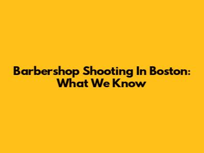 Barbershop Shooting In Boston: What We Know
