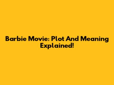 Barbie Movie: Plot And Meaning Explained!