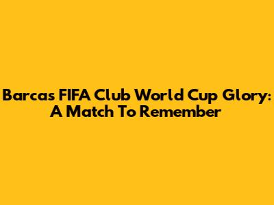 Barca's FIFA Club World Cup Glory: A Match To Remember