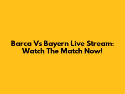 Barca Vs Bayern Live Stream: Watch The Match Now!