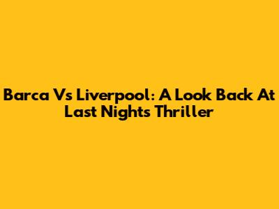 Barca Vs Liverpool: A Look Back At Last Night's Thriller