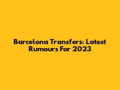 Barcelona Transfers: Latest Rumours For 2023