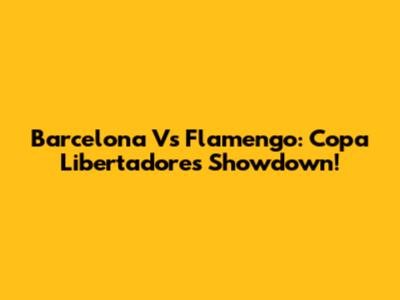 Barcelona Vs Flamengo: Copa Libertadores Showdown!