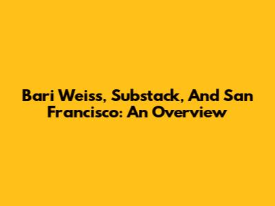 Bari Weiss, Substack, And San Francisco: An Overview