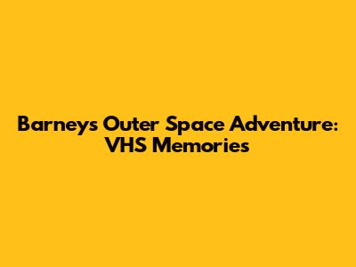 Barney's Outer Space Adventure: VHS Memories