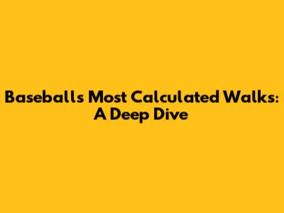 Baseball's Most Calculated Walks: A Deep Dive