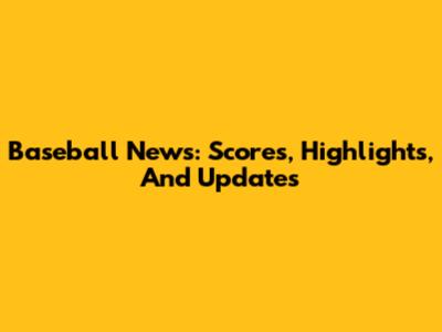 Baseball News: Scores, Highlights, And Updates