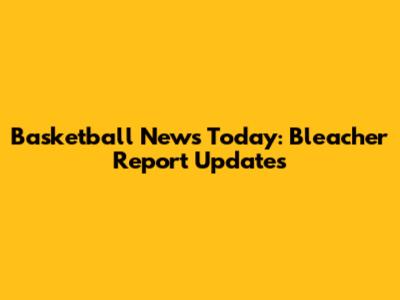 Basketball News Today: Bleacher Report Updates