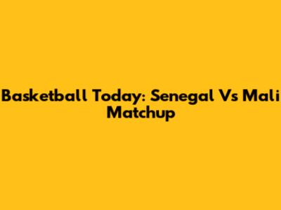 Basketball Today: Senegal Vs Mali Matchup