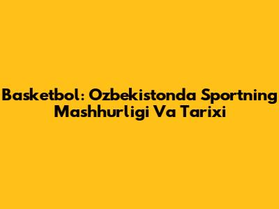 Basketbol: O'zbekistonda Sportning Mashhurligi Va Tarixi
