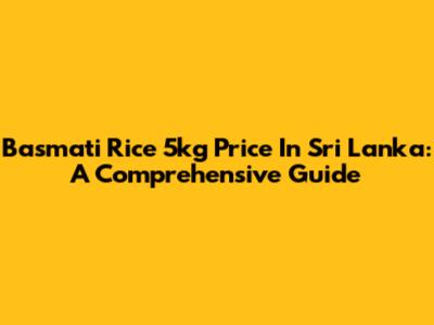 Basmati Rice 5kg Price In Sri Lanka: A Comprehensive Guide