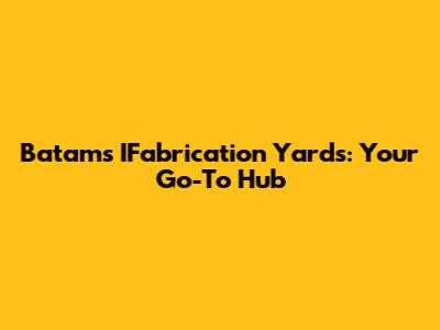 Batam's IFabrication Yards: Your Go-To Hub