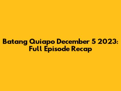 Batang Quiapo December 5 2023: Full Episode Recap