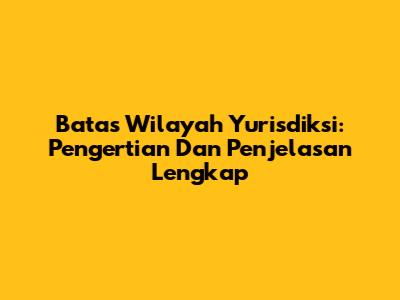 Batas Wilayah Yurisdiksi: Pengertian Dan Penjelasan Lengkap