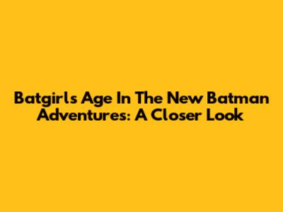 Batgirl's Age In The New Batman Adventures: A Closer Look