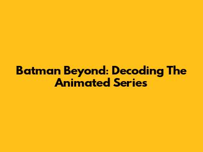 Batman Beyond: Decoding The Animated Series