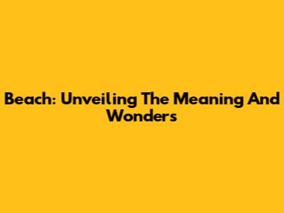 Beach: Unveiling The Meaning And Wonders