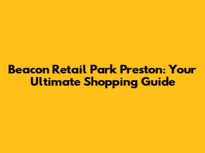 Beacon Retail Park Preston: Your Ultimate Shopping Guide