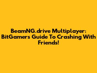 BeamNG.drive Multiplayer: BitGamer's Guide To Crashing With Friends!