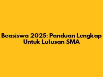 Beasiswa 2025: Panduan Lengkap Untuk Lulusan SMA
