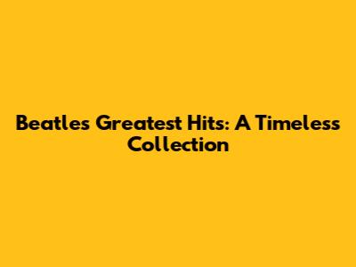 Beatles' Greatest Hits: A Timeless Collection