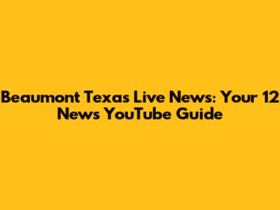 Beaumont Texas Live News: Your 12 News YouTube Guide