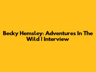 Becky Hemsley: Adventures In The Wild | Interview