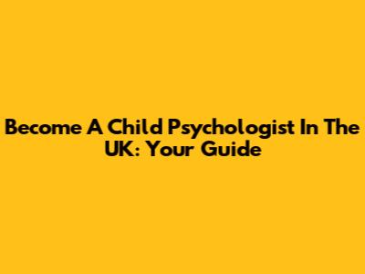 Become A Child Psychologist In The UK: Your Guide