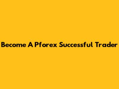Become A Pforex Successful Trader