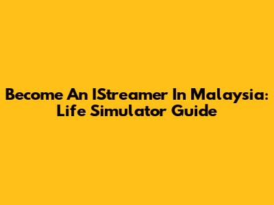 Become An IStreamer In Malaysia: Life Simulator Guide