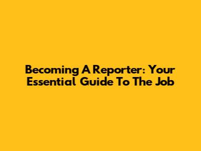 Becoming A Reporter: Your Essential Guide To The Job