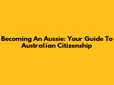 Becoming An Aussie: Your Guide To Australian Citizenship