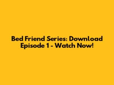 Bed Friend Series: Download Episode 1 - Watch Now!