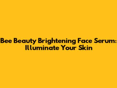 Bee Beauty Brightening Face Serum: Illuminate Your Skin