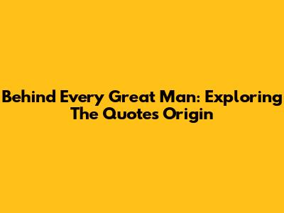 Behind Every Great Man: Exploring The Quote's Origin