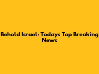 Behold Israel: Today's Top Breaking News