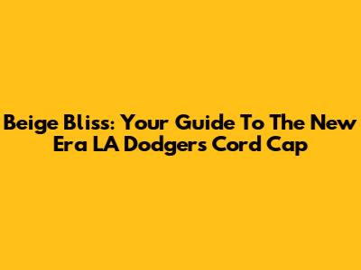 Beige Bliss: Your Guide To The New Era LA Dodgers Cord Cap