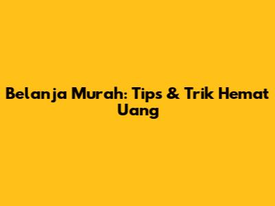 Belanja Murah: Tips & Trik Hemat Uang