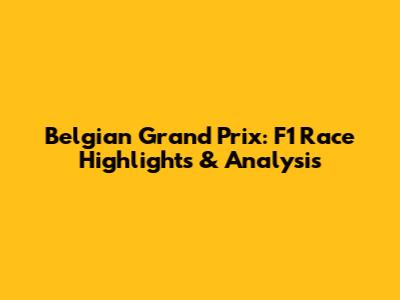 Belgian Grand Prix: F1 Race Highlights & Analysis