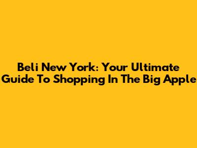 Beli New York: Your Ultimate Guide To Shopping In The Big Apple