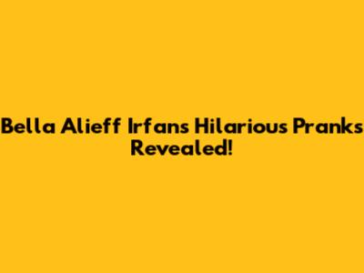 Bella Alieff Irfan's Hilarious Pranks Revealed!