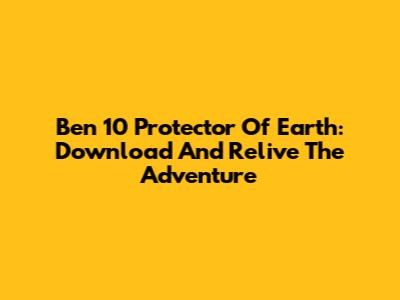 Ben 10 Protector Of Earth: Download And Relive The Adventure