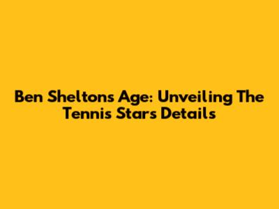 Ben Shelton's Age: Unveiling The Tennis Star's Details