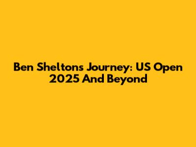 Ben Shelton's Journey: US Open 2025 And Beyond